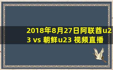 2018年8月27日阿联酋u23 vs 朝鲜u23 视频直播